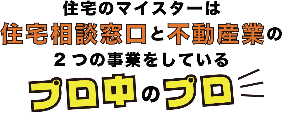 住宅のマイスターは住宅相談窓口と不動産業の２つの事業をしているプロ中のプロ！